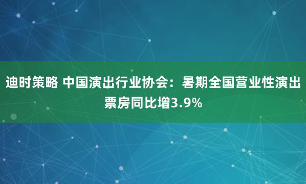 迪时策略 中国演出行业协会：暑期全国营业性演出票房同比增3.9%