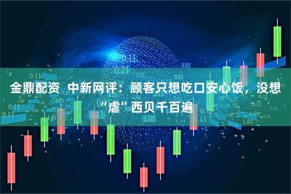 金鼎配资  中新网评：顾客只想吃口安心饭，没想“虐”西贝千百遍