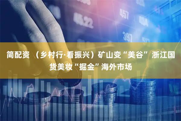 简配资 （乡村行·看振兴）矿山变“美谷” 浙江国货美妆“掘金”海外市场