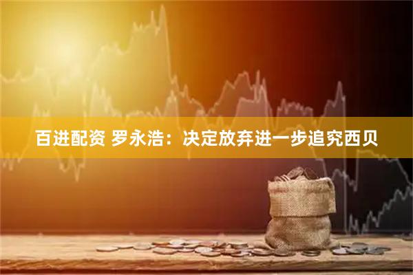 百进配资 罗永浩：决定放弃进一步追究西贝