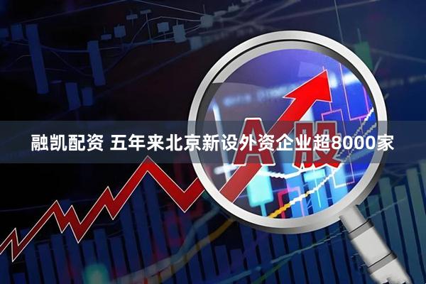 融凯配资 五年来北京新设外资企业超8000家