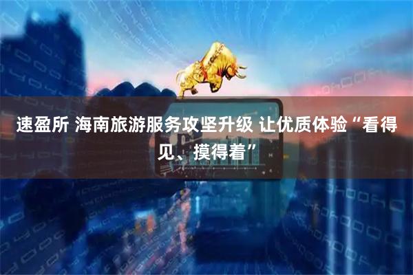 速盈所 海南旅游服务攻坚升级 让优质体验“看得见、摸得着”