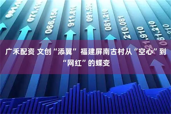 广禾配资 文创“添翼” 福建屏南古村从“空心”到“网红”的蝶变