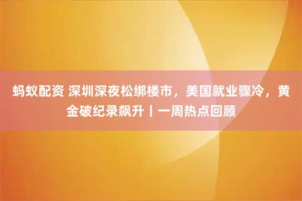蚂蚁配资 深圳深夜松绑楼市，美国就业骤冷，黄金破纪录飙升丨一周热点回顾
