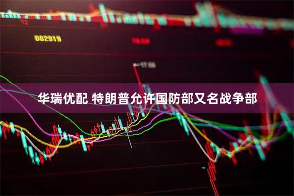 华瑞优配 特朗普允许国防部又名战争部