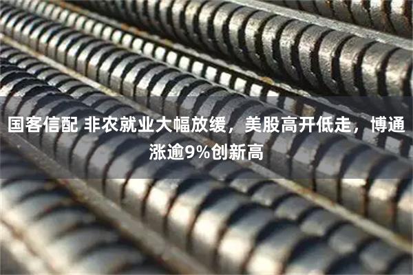 国客信配 非农就业大幅放缓，美股高开低走，博通涨逾9%创新高