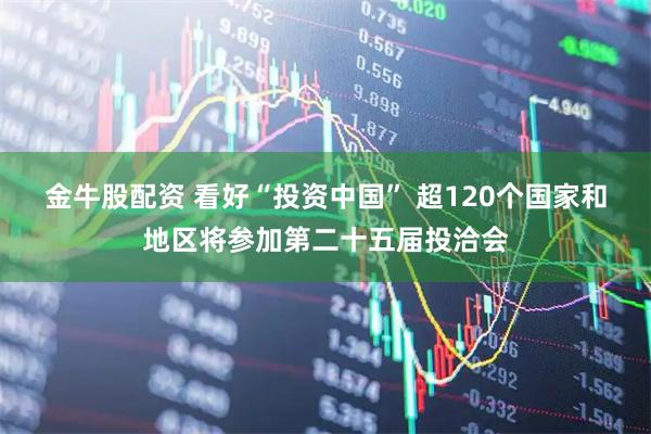 金牛股配资 看好“投资中国” 超120个国家和地区将参加第二十五届投洽会