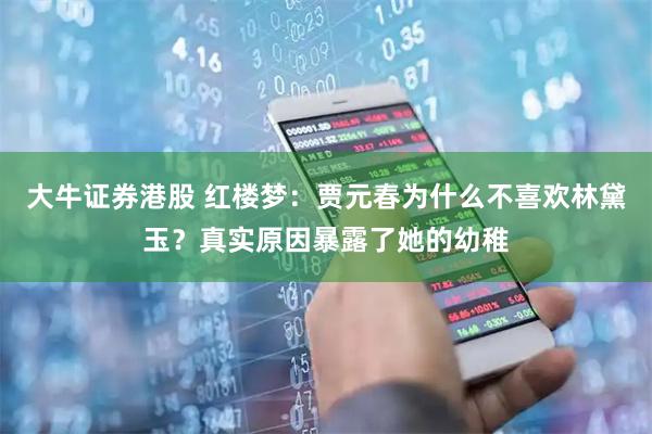 大牛证券港股 红楼梦：贾元春为什么不喜欢林黛玉？真实原因暴露了她的幼稚