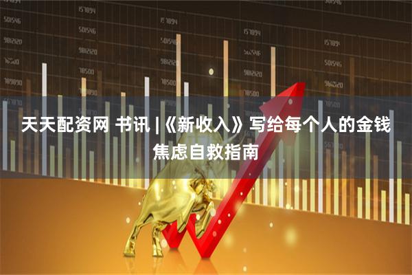 天天配资网 书讯 |《新收入》写给每个人的金钱焦虑自救指南
