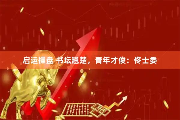 启运操盘 书坛翘楚，青年才俊：佟士委
