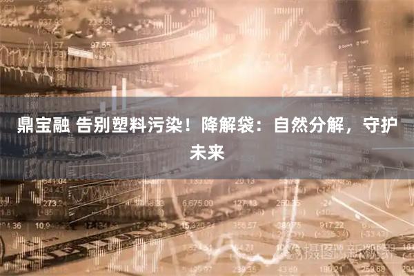 鼎宝融 告别塑料污染！降解袋：自然分解，守护未来