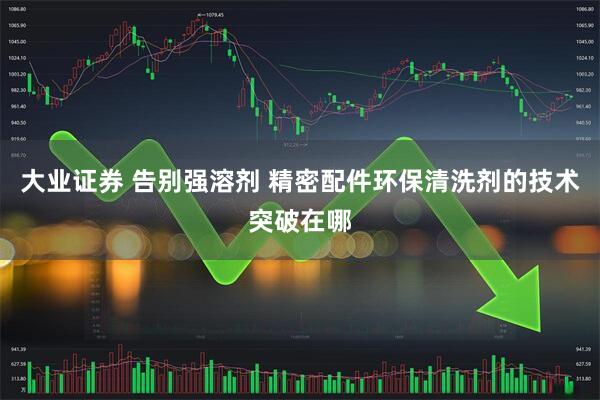 大业证券 告别强溶剂 精密配件环保清洗剂的技术突破在哪