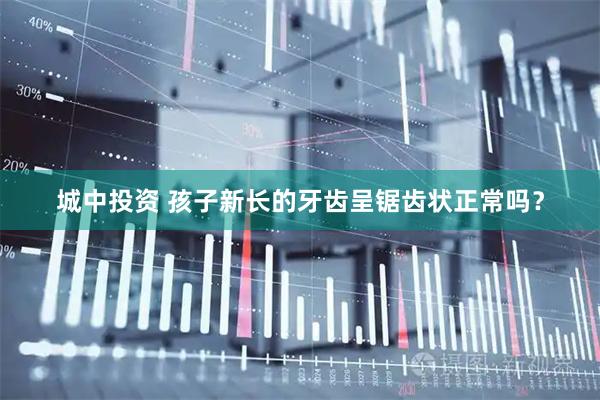 城中投资 孩子新长的牙齿呈锯齿状正常吗？
