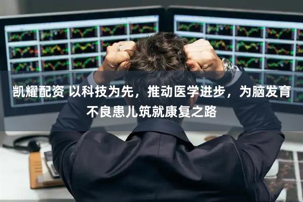 凯耀配资 以科技为先，推动医学进步，为脑发育不良患儿筑就康复之路