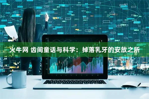 火牛网 齿间童话与科学：掉落乳牙的安放之所