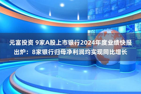元富投资 9家A股上市银行2024年度业绩快报出炉：8家银行归母净利润均实现同比增长