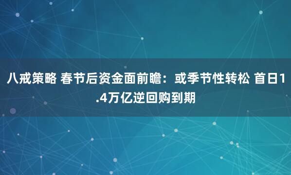 八戒策略 春节后资金面前瞻：或季节性转松 首日1.4万亿逆回购到期
