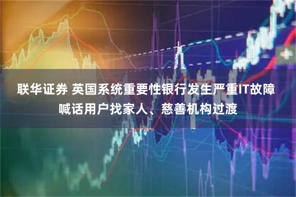 联华证券 英国系统重要性银行发生严重IT故障 喊话用户找家人、慈善机构过渡