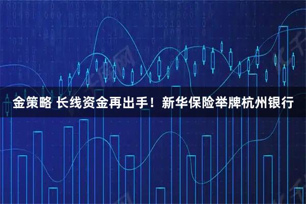 金策略 长线资金再出手！新华保险举牌杭州银行