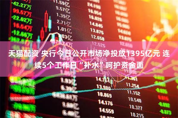天猫配资 央行今日公开市场净投放1395亿元 连续5个工作日“补水”呵护资金面