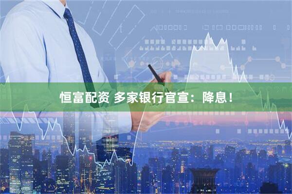 恒富配资 多家银行官宣：降息！