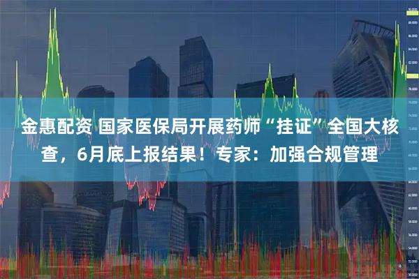 金惠配资 国家医保局开展药师“挂证”全国大核查，6月底上报结果！专家：加强合规管理