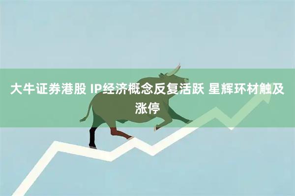 大牛证券港股 IP经济概念反复活跃 星辉环材触及涨停