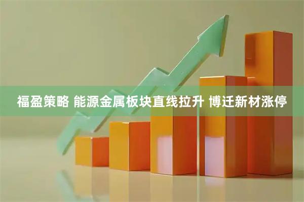福盈策略 能源金属板块直线拉升 博迁新材涨停