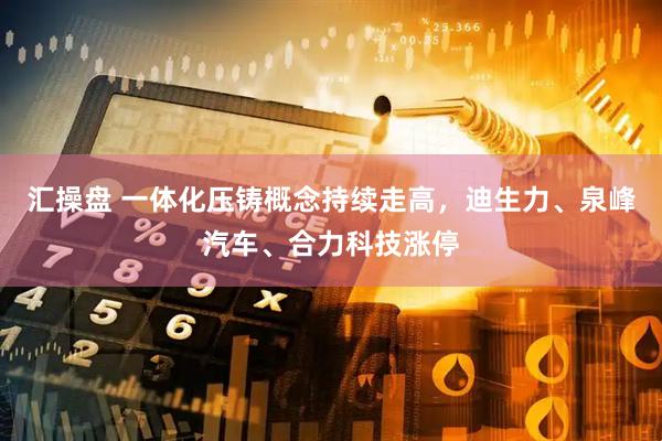 汇操盘 一体化压铸概念持续走高，迪生力、泉峰汽车、合力科技涨停