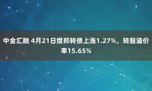 中金汇融 4月21日煜邦转债上涨1.27%，转股溢价率15.65%