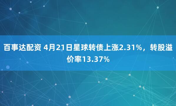 百事达配资 4月21日星球转债上涨2.31%，转股溢价率13.37%