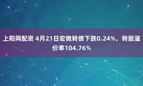 上阳网配资 4月21日宏微转债下跌0.24%，转股溢价率104.76%