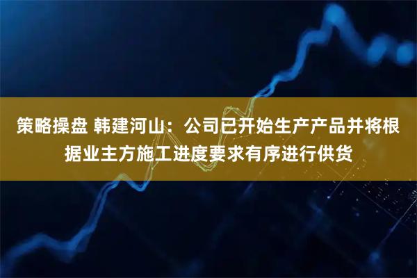 策略操盘 韩建河山：公司已开始生产产品并将根据业主方施工进度要求有序进行供货