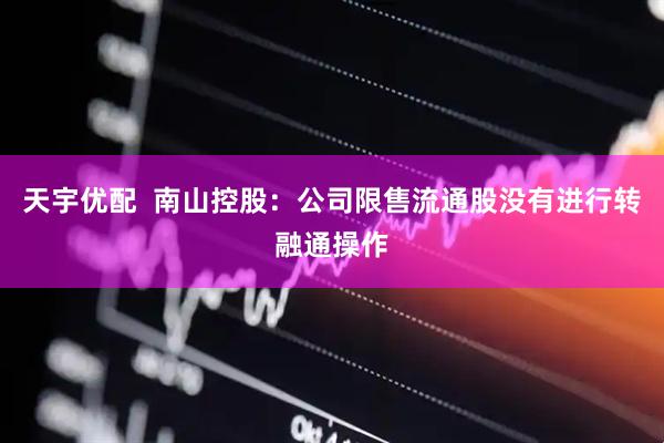 天宇优配  南山控股：公司限售流通股没有进行转融通操作