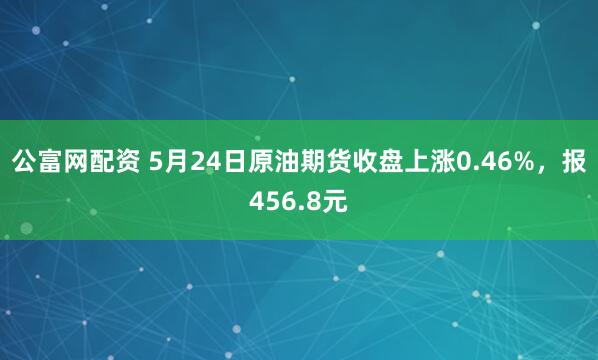 公富网配资 5月24日原油期货收盘上涨0.46%，报456.8元