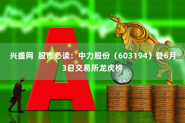 兴盛网  股市必读：中力股份（603194）登6月3日交易所龙虎榜
