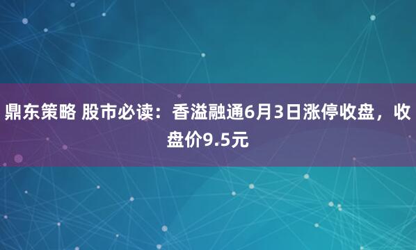 鼎东策略 股市必读：香溢融通6月3日涨停收盘，收盘价9.5元