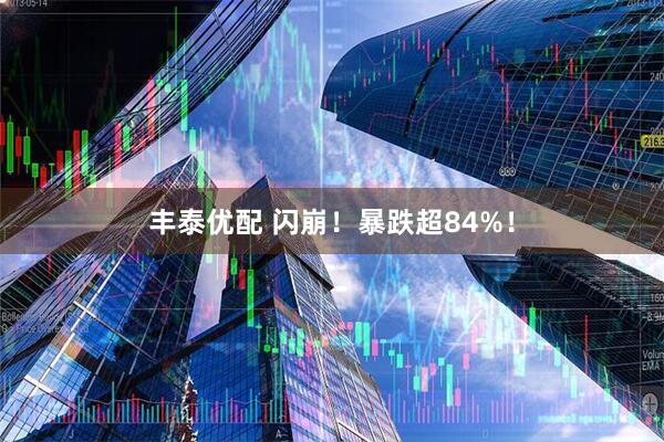 丰泰优配 闪崩！暴跌超84%！