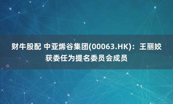 财牛股配 中亚烯谷集团(00063.HK)：王丽姣获委任为提名委员会成员