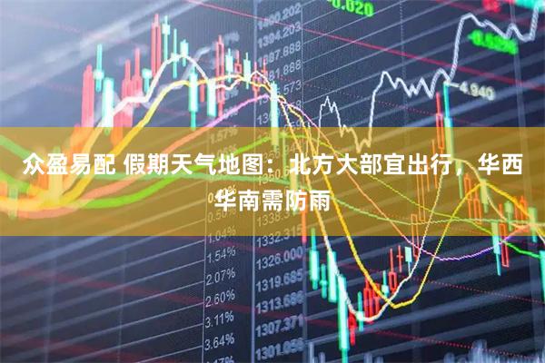 众盈易配 假期天气地图：北方大部宜出行，华西华南需防雨
