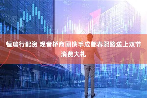 恒瑞行配资 观音桥商圈携手成都春熙路送上双节消费大礼