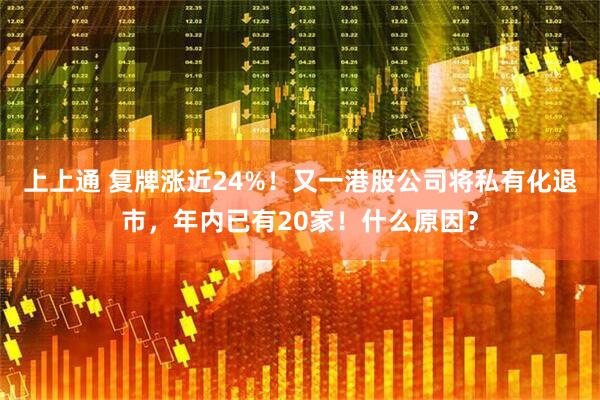 上上通 复牌涨近24%！又一港股公司将私有化退市，年内已有20家！什么原因？
