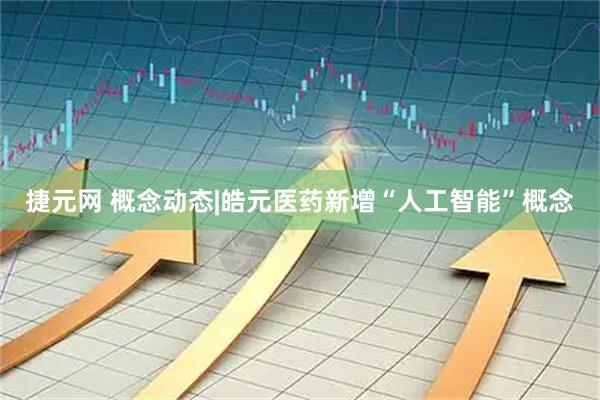 捷元网 概念动态|皓元医药新增“人工智能”概念