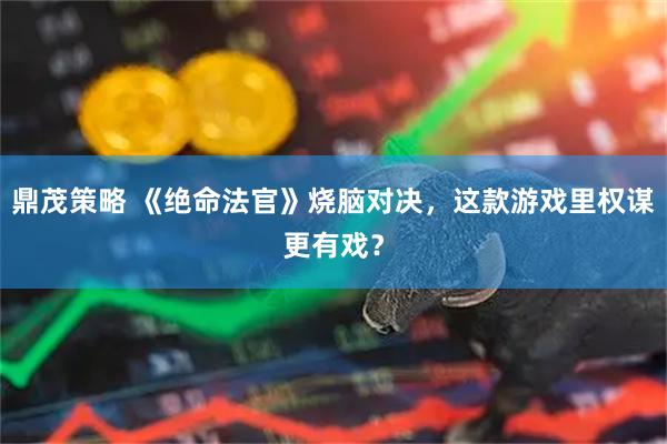 鼎茂策略 《绝命法官》烧脑对决，这款游戏里权谋更有戏？