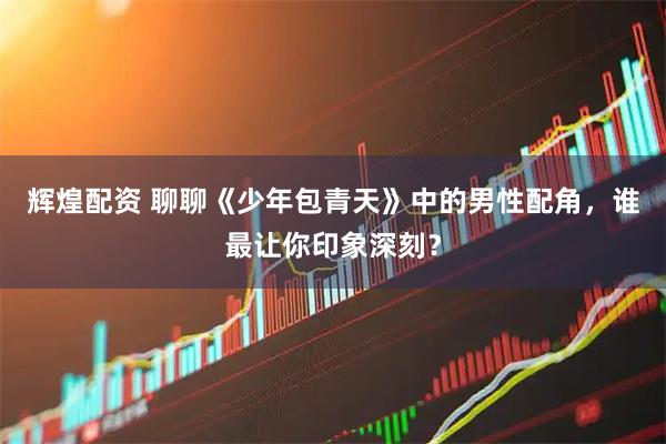 辉煌配资 聊聊《少年包青天》中的男性配角，谁最让你印象深刻？