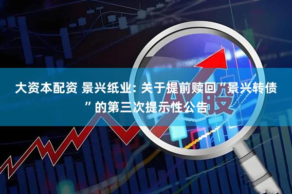 大资本配资 景兴纸业: 关于提前赎回“景兴转债”的第三次提示性公告