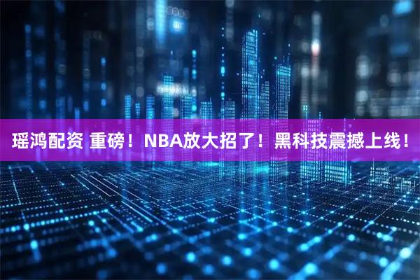 瑶鸿配资 重磅！NBA放大招了！黑科技震撼上线！