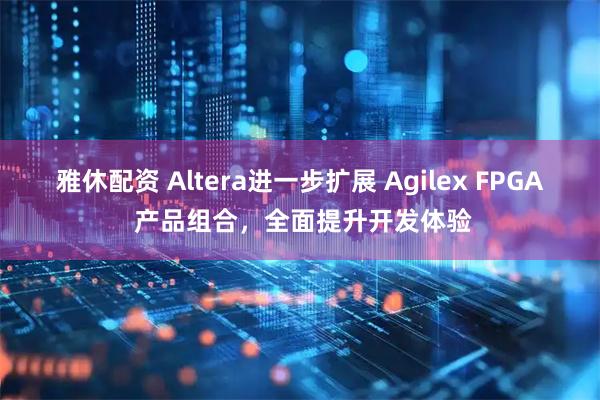 雅休配资 Altera进一步扩展 Agilex FPGA 产品组合，全面提升开发体验