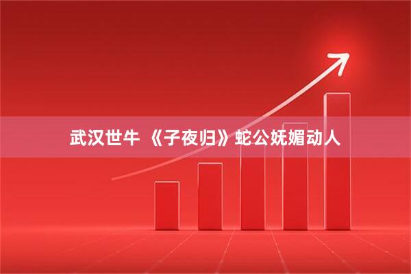 武汉世牛 《子夜归》蛇公妩媚动人