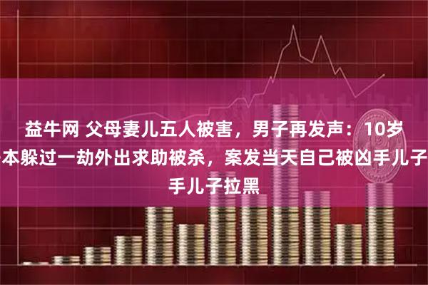 益牛网 父母妻儿五人被害,男子再发声:10岁儿子本躲过一劫外出求助被杀,案发当天自己被凶手儿子拉黑